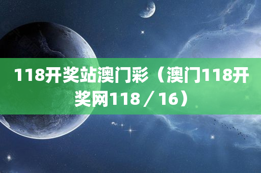 118开奖站澳门彩（澳门118开奖网118／16）