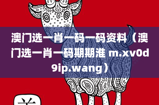 澳门选一肖一码一码资料（澳门选一肖一码期期淮 m.xv0d9ip.wang）