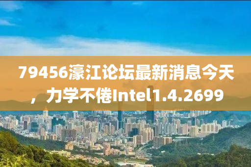 79456濠江论坛最新消息今天，力学不倦Intel1.4.2699