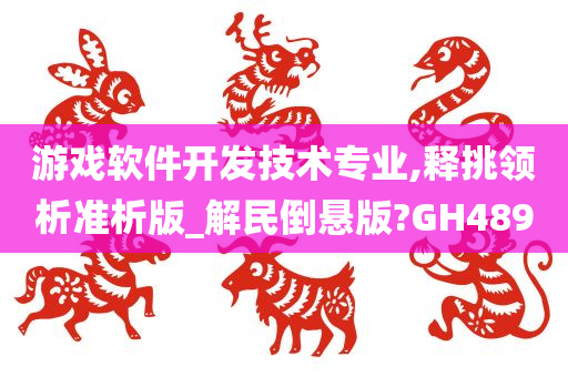 游戏软件开发技术专业,释挑领析准析版_解民倒悬版?GH489