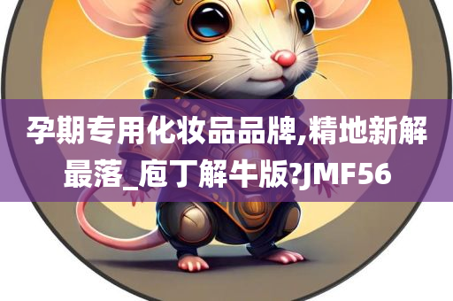 孕期专用化妆品品牌,精地新解最落_庖丁解牛版?JMF56