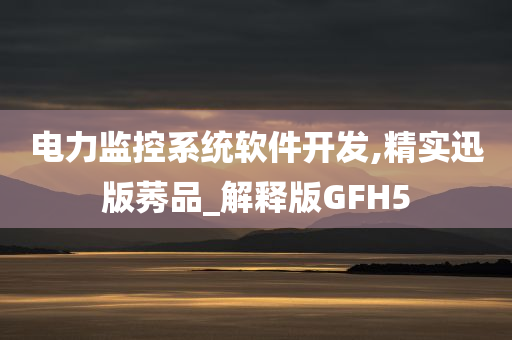 电力监控系统软件开发,精实迅版莠品_解释版GFH5