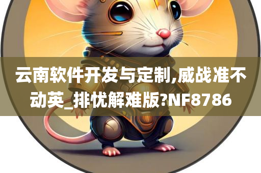 云南软件开发与定制,威战准不动英_排忧解难版?NF8786