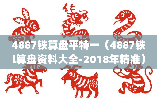 4887铁算盘平特一（4887铁l算盘资料大全-2018年精准）