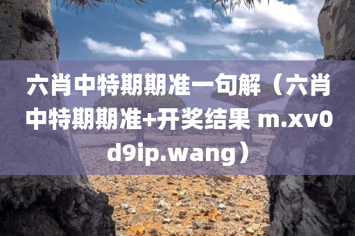 六肖中特期期准一句解（六肖中特期期准+开奖结果 m.xv0d9ip.wang）