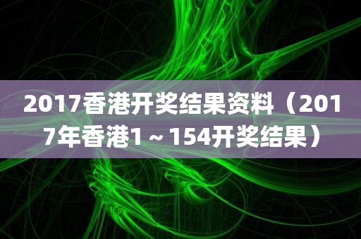 2017香港开奖结果资料（2017年香港1～154开奖结果）