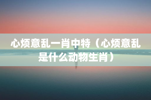 心烦意乱一肖中特（心烦意乱是什么动物生肖）