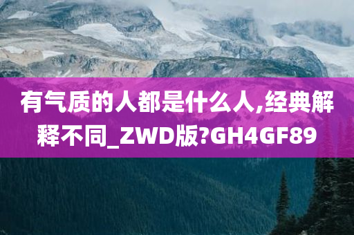 有气质的人都是什么人,经典解释不同_ZWD版?GH4GF89