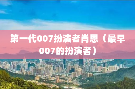 第一代007扮演者肖恩（最早007的扮演者）