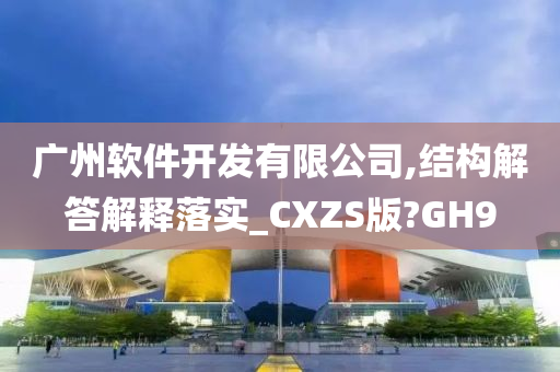 广州软件开发有限公司,结构解答解释落实_CXZS版?GH9