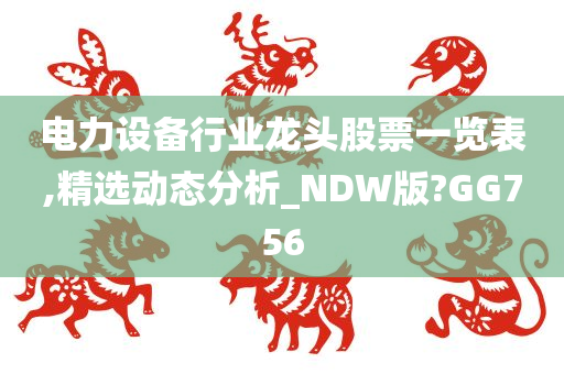 电力设备行业龙头股票一览表,精选动态分析_NDW版?GG756