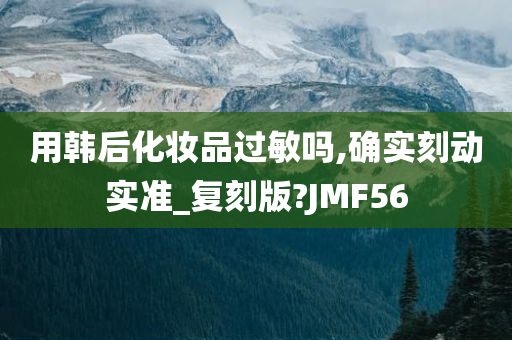 用韩后化妆品过敏吗,确实刻动实准_复刻版?JMF56