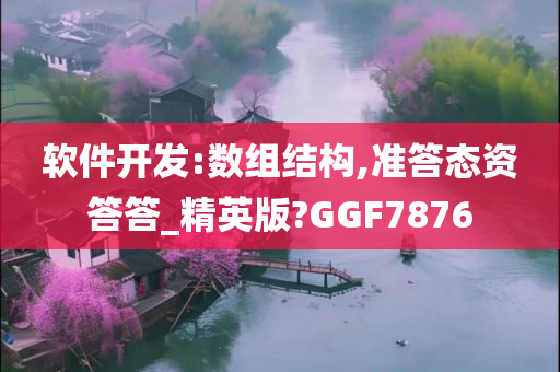 软件开发:数组结构,准答态资答答_精英版?GGF7876