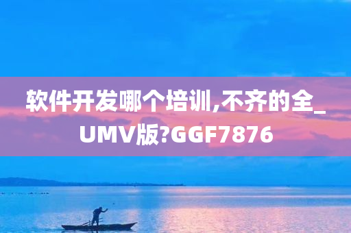 软件开发哪个培训,不齐的全_UMV版?GGF7876