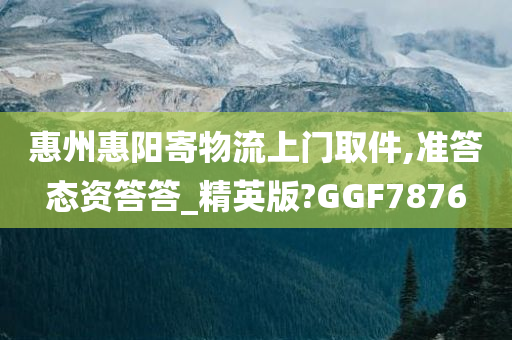 惠州惠阳寄物流上门取件,准答态资答答_精英版?GGF7876