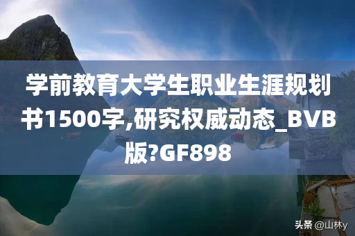 学前教育大学生职业生涯规划书1500字,研究权威动态_BVB版?GF898