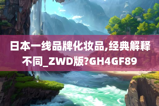 日本一线品牌化妆品,经典解释不同_ZWD版?GH4GF89