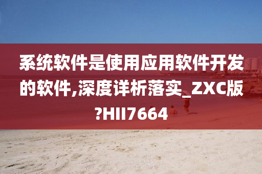 系统软件是使用应用软件开发的软件,深度详析落实_ZXC版?HII7664