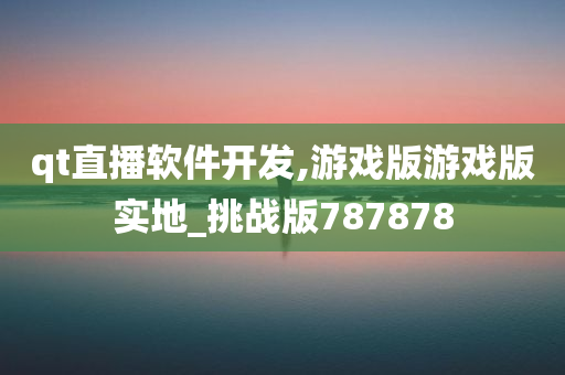 qt直播软件开发,游戏版游戏版实地_挑战版787878