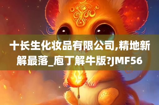 十长生化妆品有限公司,精地新解最落_庖丁解牛版?JMF56