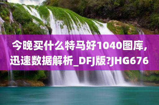 今晚买什么特马好1040图库,迅速数据解析_DFJ版?JHG676