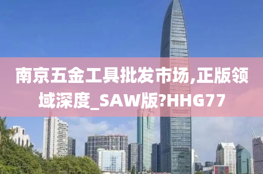 南京五金工具批发市场,正版领域深度_SAW版?HHG77