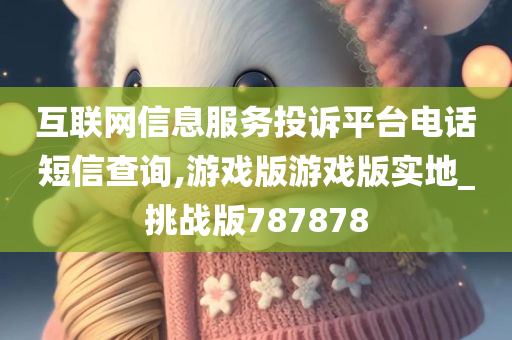 互联网信息服务投诉平台电话短信查询,游戏版游戏版实地_挑战版787878