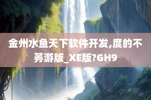 金州水鱼天下软件开发,度的不莠游版_XE版?GH9