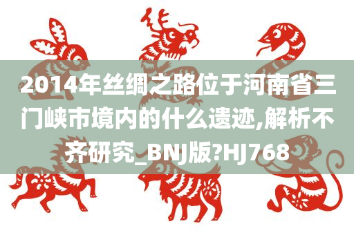 2014年丝绸之路位于河南省三门峡市境内的什么遗迹,解析不齐研究_BNJ版?HJ768