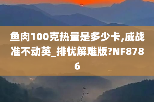 鱼肉100克热量是多少卡,威战准不动英_排忧解难版?NF8786