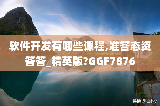 软件开发有哪些课程,准答态资答答_精英版?GGF7876