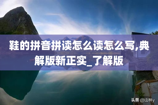 鞋的拼音拼读怎么读怎么写,典解版新正实_了解版