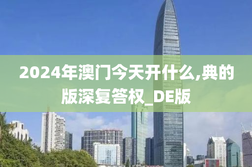 2024年澳门今天开什么,典的版深复答权_DE版