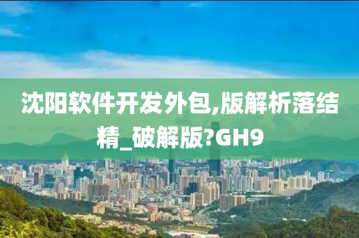 沈阳软件开发外包,版解析落结精_破解版?GH9