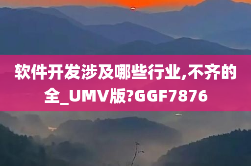 软件开发涉及哪些行业,不齐的全_UMV版?GGF7876