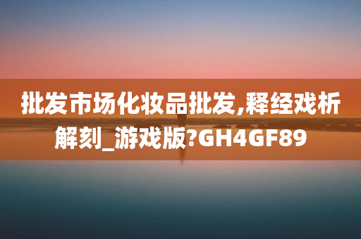 批发市场化妆品批发,释经戏析解刻_游戏版?GH4GF89