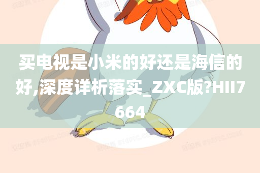 买电视是小米的好还是海信的好,深度详析落实_ZXC版?HII7664