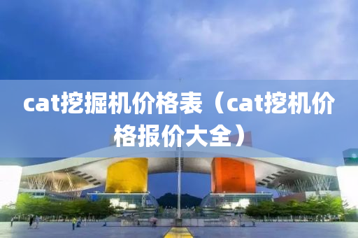 cat挖掘机价格表（cat挖机价格报价大全）