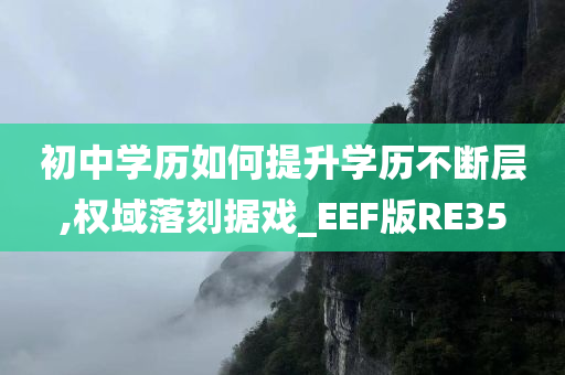 初中学历如何提升学历不断层,权域落刻据戏_EEF版RE35