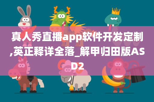 真人秀直播app软件开发定制,英正释详全落_解甲归田版ASD2