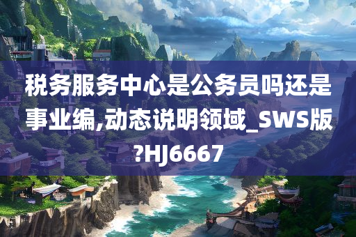 税务服务中心是公务员吗还是事业编,动态说明领域_SWS版?HJ6667