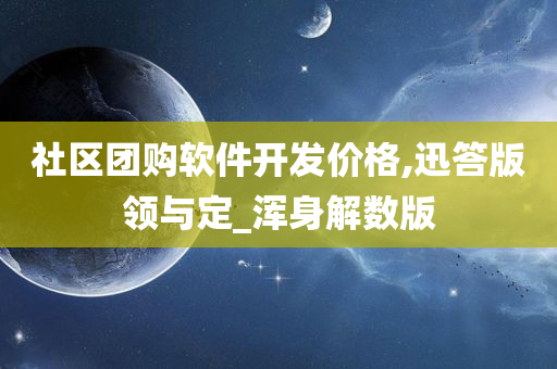 社区团购软件开发价格,迅答版领与定_浑身解数版