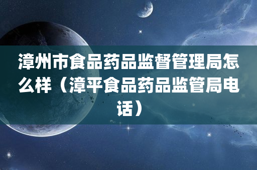 漳州市食品药品监督管理局怎么样（漳平食品药品监管局电话）