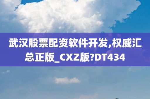 武汉股票配资软件开发,权威汇总正版_CXZ版?DT434