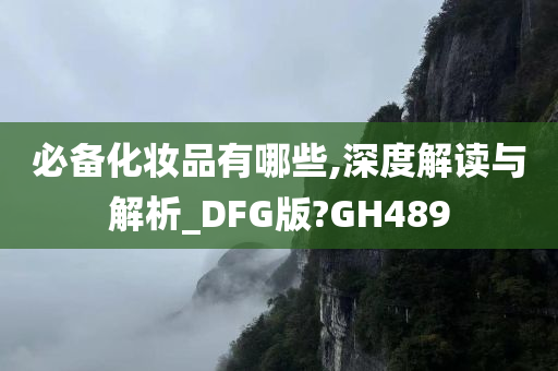 必备化妆品有哪些,深度解读与解析_DFG版?GH489