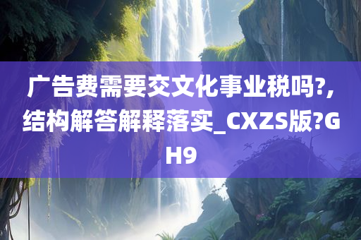 广告费需要交文化事业税吗?,结构解答解释落实_CXZS版?GH9