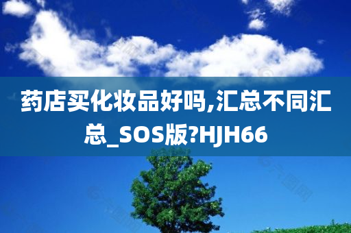 药店买化妆品好吗,汇总不同汇总_SOS版?HJH66