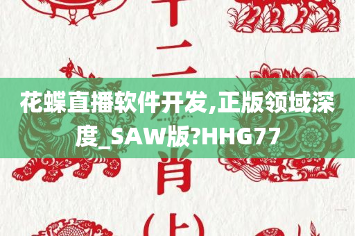 花蝶直播软件开发,正版领域深度_SAW版?HHG77