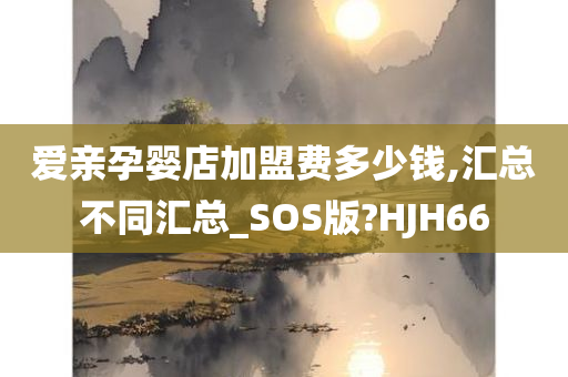 爱亲孕婴店加盟费多少钱,汇总不同汇总_SOS版?HJH66