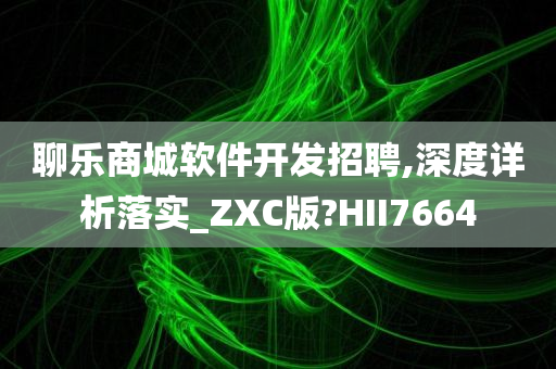 聊乐商城软件开发招聘,深度详析落实_ZXC版?HII7664